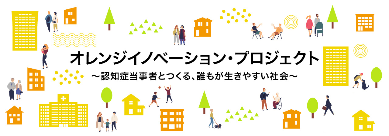 オレンジイノベーション・プロジェクト　
〜認知症当事者とつくる、誰もが生きやすい社会〜